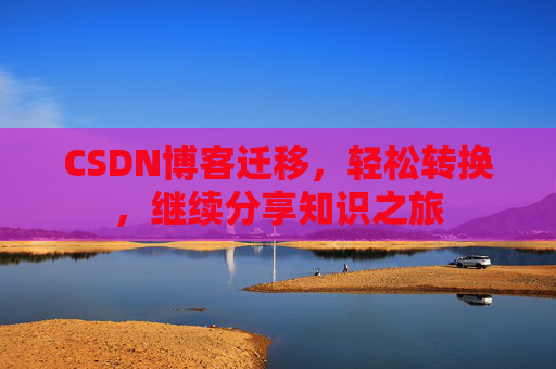 CSDN博客迁移，轻松转换，继续分享知识之旅